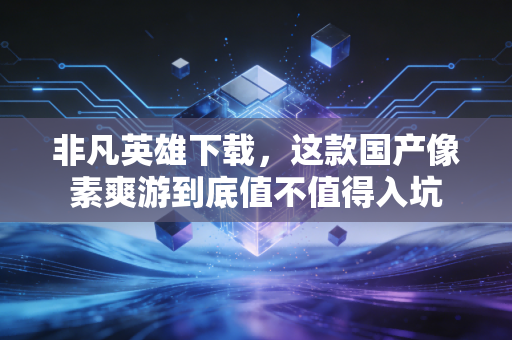 非凡英雄下载，这款国产像素爽游到底值不值得入坑