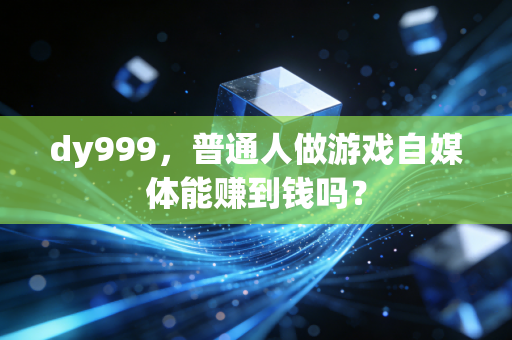 dy999，普通人做游戏自媒体能赚到钱吗？