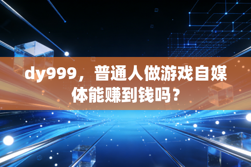 dy999，普通人做游戏自媒体能赚到钱吗？