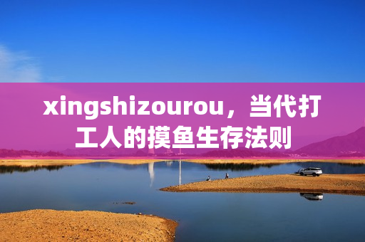 xingshizourou，当代打工人的摸鱼生存法则