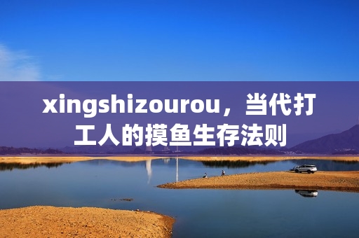 xingshizourou，当代打工人的摸鱼生存法则