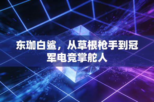 东珈白鲨,从草根枪手到冠军电竞掌舵人