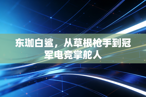 东珈白鲨,从草根枪手到冠军电竞掌舵人