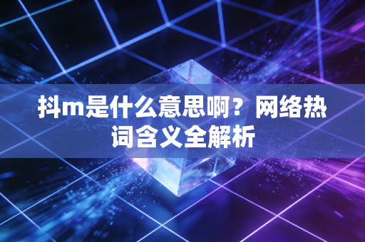 抖m是什么意思啊？网络热词含义全解析