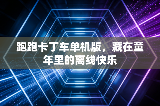 跑跑卡丁车单机版，藏在童年里的离线快乐