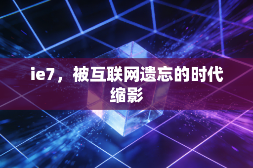 ie7，被互联网遗忘的时代缩影