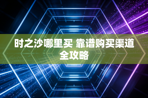 时之沙哪里买 靠谱购买渠道全攻略