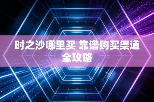 时之沙哪里买 靠谱购买渠道全攻略