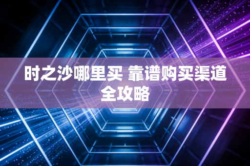 时之沙哪里买 靠谱购买渠道全攻略