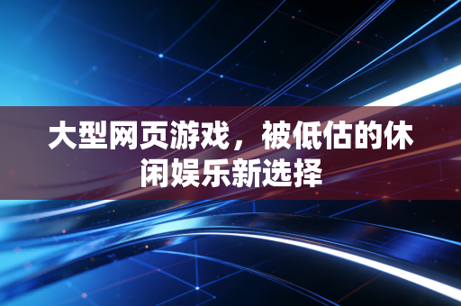 大型网页游戏,被低估的休闲娱乐新选择