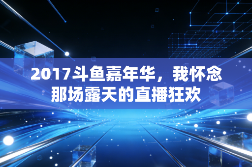 2017斗鱼嘉年华，我怀念那场露天的直播狂欢
