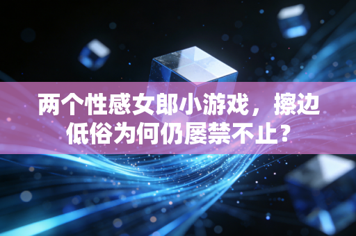 两个性感女郎小游戏,擦边低俗为何仍屡禁不止?
