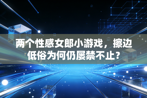 两个性感女郎小游戏，擦边低俗为何仍屡禁不止？