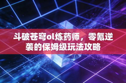 斗破苍穹ol炼药师，零氪逆袭的保姆级玩法攻略