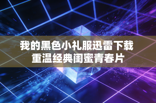 我的黑色小礼服迅雷下载 重温经典闺蜜青春片