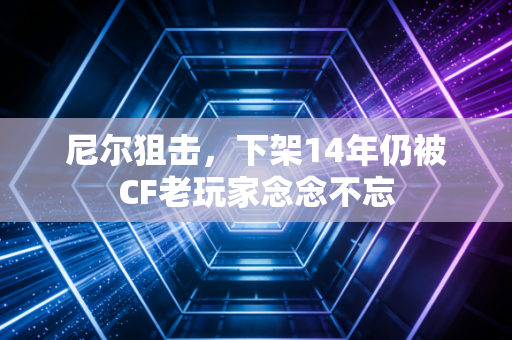 尼尔狙击,下架14年仍被CF老玩家念念不忘