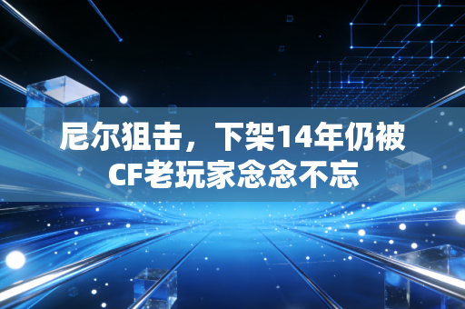 尼尔狙击,下架14年仍被CF老玩家念念不忘