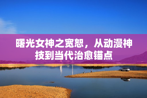 曙光女神之宽恕，从动漫神技到当代治愈锚点