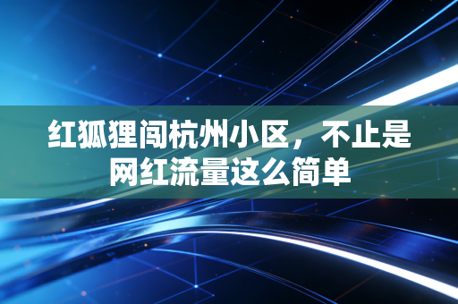 红狐狸闯杭州小区，不止是网红流量这么简单