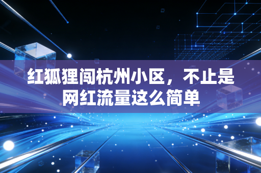 红狐狸闯杭州小区，不止是网红流量这么简单