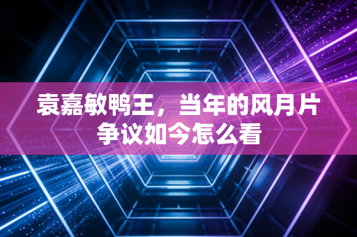 袁嘉敏鸭王，当年的风月片争议如今怎么看