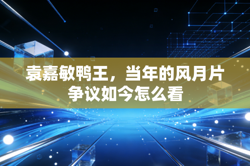 袁嘉敏鸭王，当年的风月片争议如今怎么看