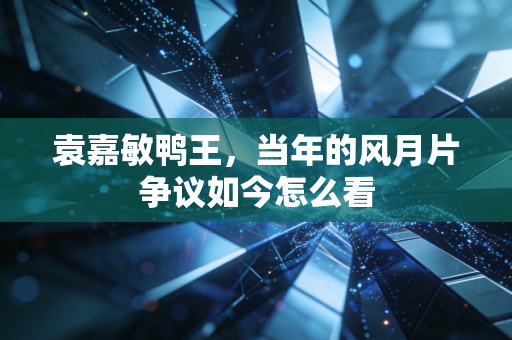 袁嘉敏鸭王，当年的风月片争议如今怎么看