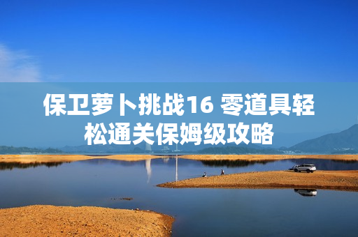 保卫萝卜挑战16 零道具轻松通关保姆级攻略