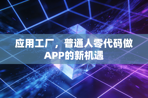 应用工厂，普通人零代码做APP的新机遇