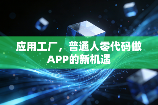 应用工厂，普通人零代码做APP的新机遇