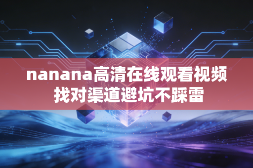 nanana高清在线观看视频 找对渠道避坑不踩雷