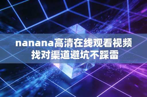 nanana高清在线观看视频 找对渠道避坑不踩雷