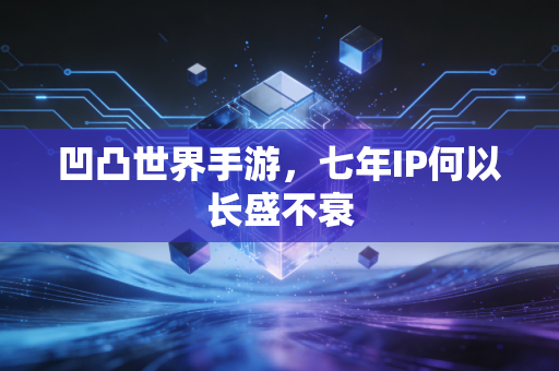 凹凸世界手游，七年IP何以长盛不衰