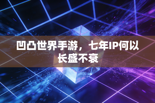 凹凸世界手游，七年IP何以长盛不衰
