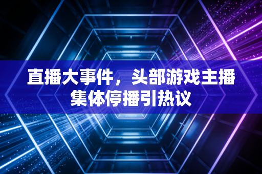 直播大事件，头部游戏主播集体停播引热议