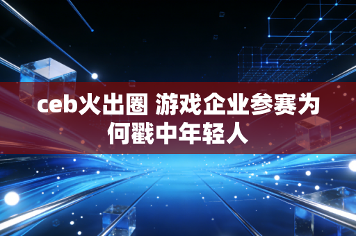 ceb火出圈 游戏企业参赛为何戳中年轻人