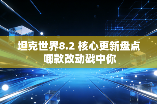 坦克世界8.2 核心更新盘点 哪款改动戳中你