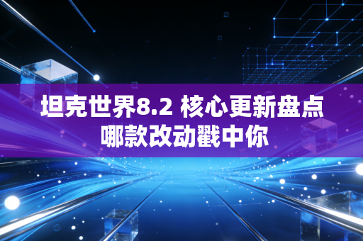 坦克世界8.2 核心更新盘点 哪款改动戳中你