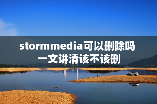 stormmedia可以删除吗 一文讲清该不该删