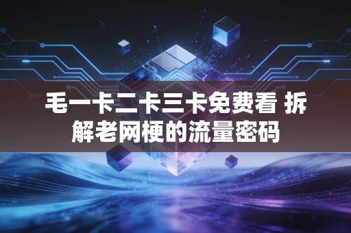毛一卡二卡三卡免费看 拆解老网梗的流量密码