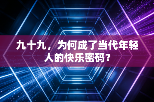 九十九，为何成了当代年轻人的快乐密码？