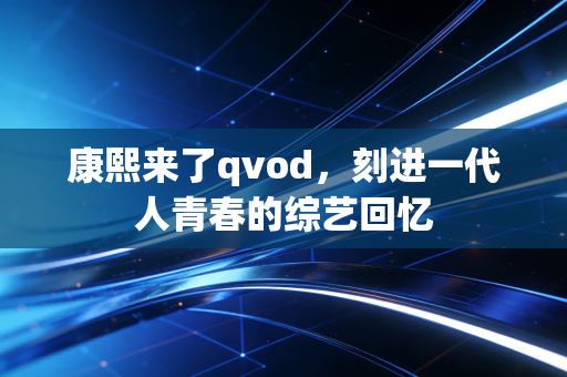 康熙来了qvod，刻进一代人青春的综艺回忆