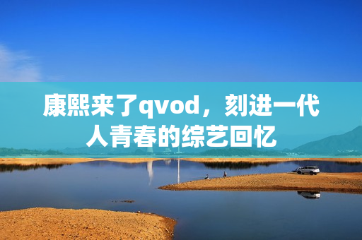 康熙来了qvod，刻进一代人青春的综艺回忆