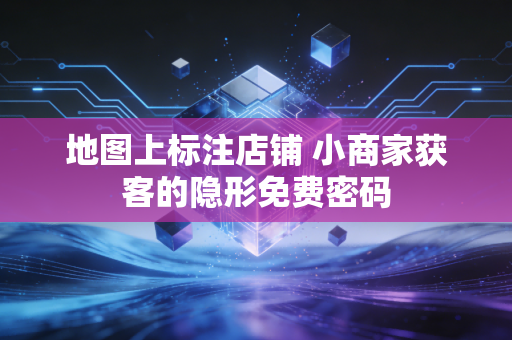 地图上标注店铺 小商家获客的隐形免费密码