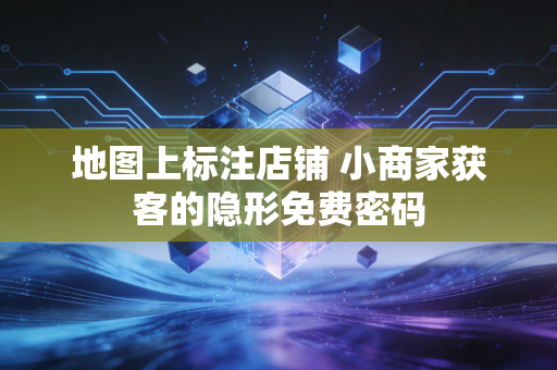 地图上标注店铺 小商家获客的隐形免费密码