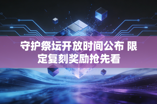 守护祭坛开放时间公布 限定复刻奖励抢先看