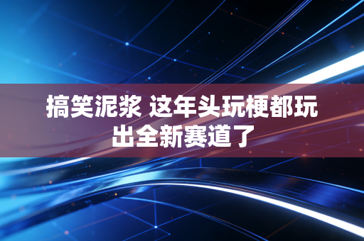 搞笑泥浆 这年头玩梗都玩出全新赛道了