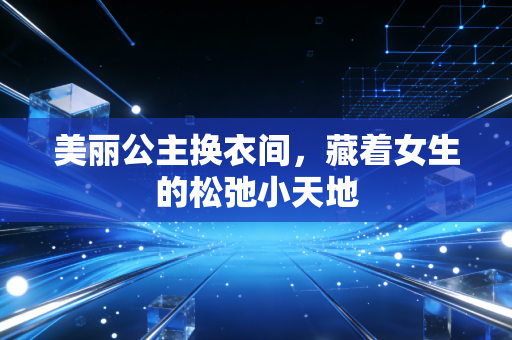 美丽公主换衣间,藏着女生的松弛小天地