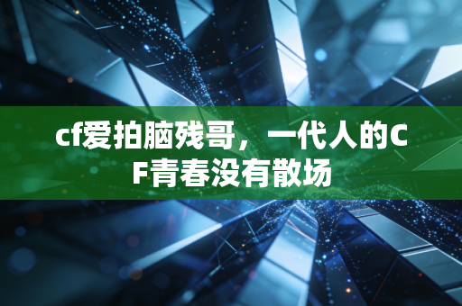 cf爱拍脑残哥，一代人的CF青春没有散场