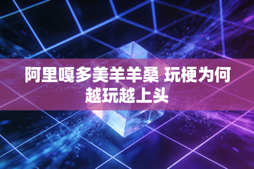 阿里嘎多美羊羊桑 玩梗为何越玩越上头